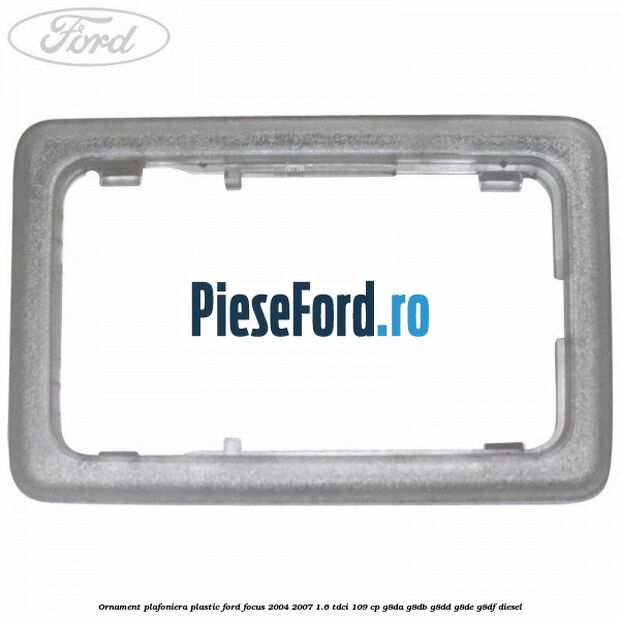 Ornament plafoniera plastic Ford Focus 2004-2007 1.6 TDCi 109 cp G8DA, G8DB, G8DD, G8DE, G8DF diesel