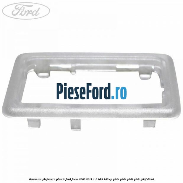 Ornament plafoniera plastic Ford Focus 2008-2011 1.6 TDCi 109 cp Ornament plafoniera plastic Ford Focus 2008-2011 1.6 TDCi 109 cp G8DA, G8DB, G8DD, G8DE, G8DF diesel