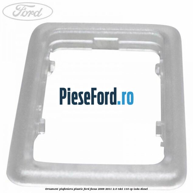 Ornament plafoniera plastic Ford Focus 2008-2011 2.0 TDCi 110 cp IXDA diesel