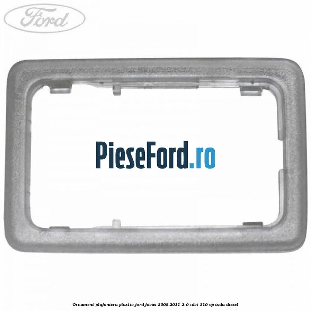 Ornament plafoniera plastic Ford Focus 2008-2011 2.0 TDCi 110 cp IXDA diesel