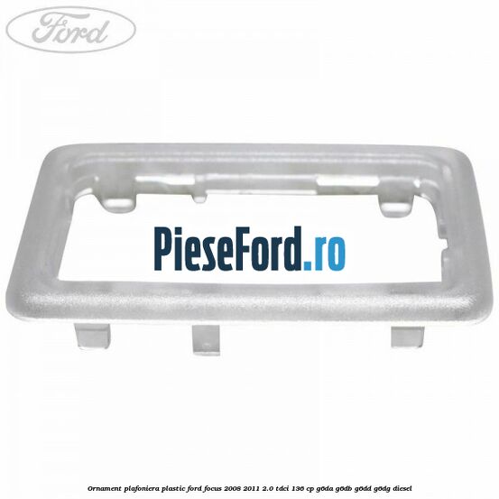 Ornament plafoniera plastic Ford Focus 2008-2011 2.0 TDCi 136 cp G6DA, G6DB, G6DD, G6DG diesel