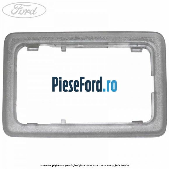 Ornament plafoniera plastic Ford Focus 2008-2011 2.5 RS 305 cp JZDA benzina