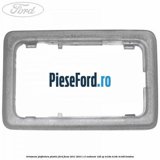 Ornament plafoniera plastic Ford Focus 2011-2014 1.0 EcoBoost 125 cp Ornament plafoniera plastic Ford Focus 2011-2014 1.0 EcoBoost 125 cp M1DA, M1DC, M1DD benzina