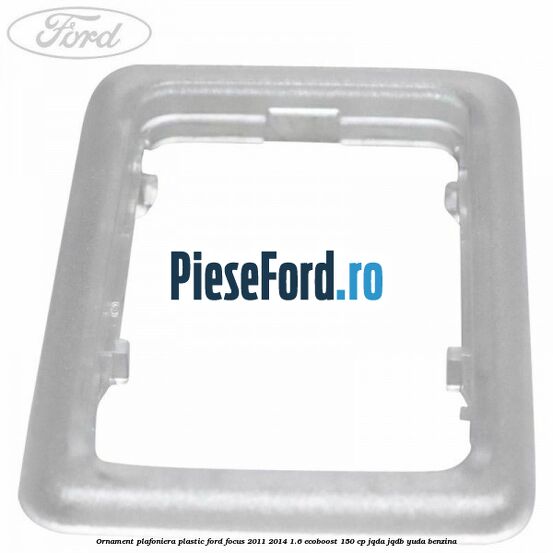 Ornament plafoniera plastic Ford Focus 2011-2014 1.6 EcoBoost 150 cp JQDA, JQDB, YUDA benzina