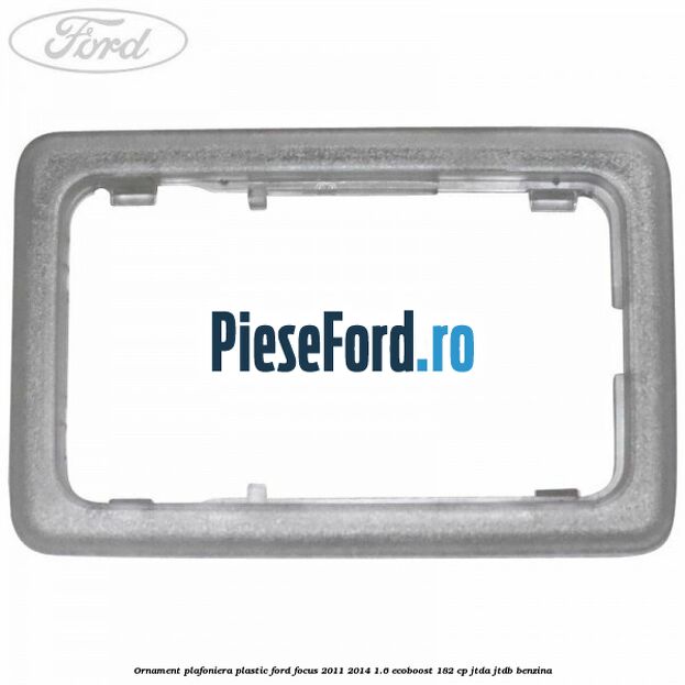 Ornament plafoniera plastic Ford Focus 2011-2014 1.6 EcoBoost 182 cp Ornament plafoniera plastic Ford Focus 2011-2014 1.6 EcoBoost 182 cp JTDA, JTDB benzina