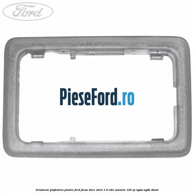 Ornament plafoniera plastic Ford Focus 2011-2014 1.6 TDCi ECOnetic 105 cp NGDA, NGDB diesel