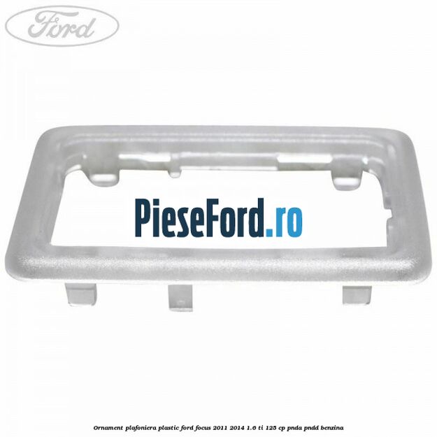 Ornament plafoniera plastic Ford Focus 2011-2014 1.6 Ti 125 cp PNDA, PNDD benzina