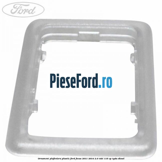 Ornament plafoniera plastic Ford Focus 2011-2014 2.0 TDCi 115 cp TYDA diesel
