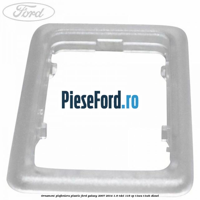 Ornament plafoniera plastic Ford Galaxy 2007-2014 1.6 TDCi 115 cp T1WA, T1WB diesel