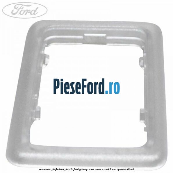 Ornament plafoniera plastic Ford Galaxy 2007-2014 2.0 TDCi 130 cp AZWA diesel
