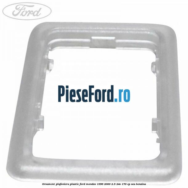 Ornament plafoniera plastic Ford Mondeo 1996-2000 2.5 24V 170 cp Ornament plafoniera plastic Ford Mondeo 1996-2000 2.5 24V 170 cp SEA benzina