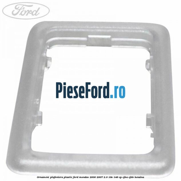 Ornament plafoniera plastic Ford Mondeo 2000-2007 2.0 16V 146 cp CJBA, CJBB benzina