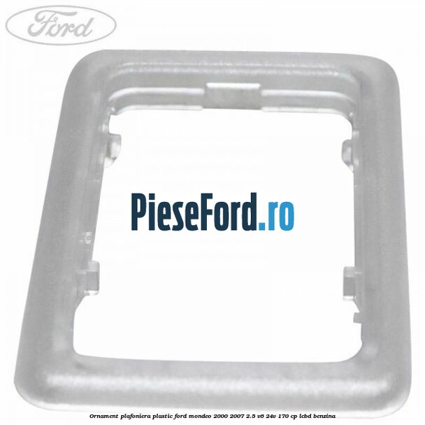 Ornament plafoniera plastic Ford Mondeo 2000-2007 2.5 V6 24V 170 cp Ornament plafoniera plastic Ford Mondeo 2000-2007 2.5 V6 24V 170 cp LCBD benzina