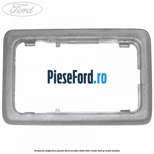 Ornament plafoniera plastic Ford Mondeo 2000-2007 ST220 226 cp MEBA benzina