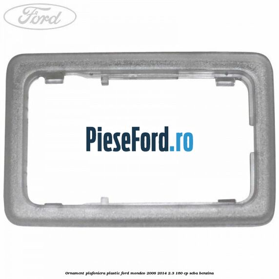 Ornament plafoniera plastic Ford Mondeo 2008-2014 2.3 160 cp Ornament plafoniera plastic Ford Mondeo 2008-2014 2.3 160 cp SEBA benzina