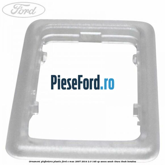 Ornament plafoniera plastic Ford S-Max 2007-2014 2.0 145 cp AOWA, AOWB, TBWA, TBWB benzina