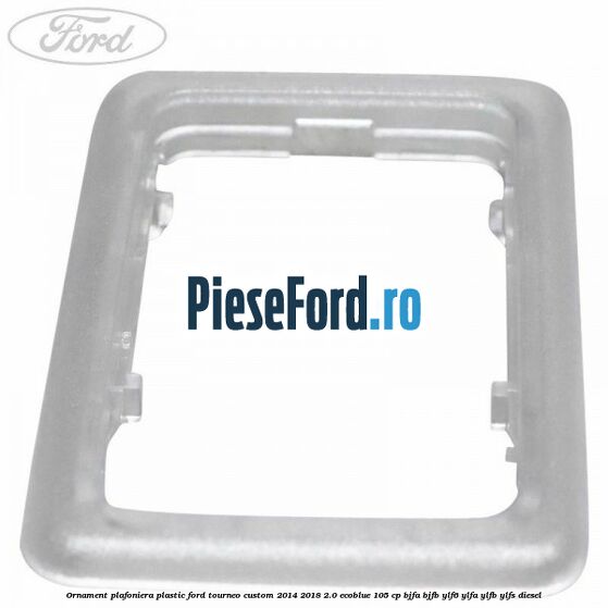 Ornament plafoniera plastic Ford Tourneo Custom 2014-2018 2.0 EcoBlue 105 cp Ornament plafoniera plastic Ford Tourneo Custom 2014-2018 2.0 EcoBlue 105 cp BJFA, BJFB, YLF6, YLFA, YLFB, YLFS diesel