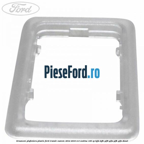 Ornament plafoniera plastic Ford Transit Custom 2014-2018 2.0 EcoBlue 105 cp BJFA, BJFB, YLF6, YLFA, YLFB, YLFS diesel