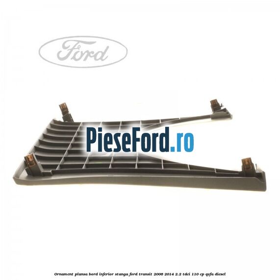 Ornament plansa bord inferior stanga Ford Transit 2006-2014 2.2 TDCi 110 cp Ornament plansa bord inferior stanga Ford Transit 2006-2014 2.2 TDCi 110 cp QVFA diesel