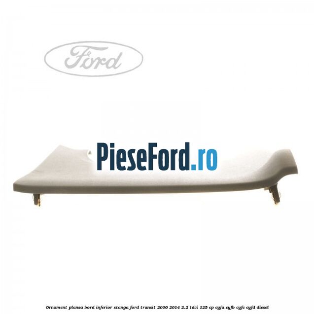 Ornament plansa bord inferior stanga Ford Transit 2006-2014 2.2 TDCi 125 cp Ornament plansa bord inferior stanga Ford Transit 2006-2014 2.2 TDCi 125 cp CYFA, CYFB, CYFC, CYFD diesel