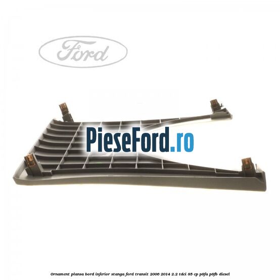 Ornament plansa bord inferior stanga Ford Transit 2006-2014 2.2 TDCi 85 cp P8FA, P8FB diesel