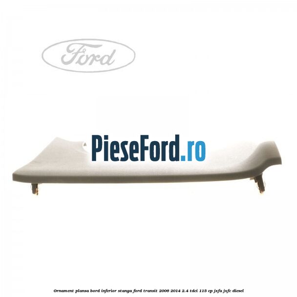 Ornament plansa bord inferior stanga Ford Transit 2006-2014 2.4 TDCi 115 cp Ornament plansa bord inferior stanga Ford Transit 2006-2014 2.4 TDCi 115 cp JXFA, JXFC diesel