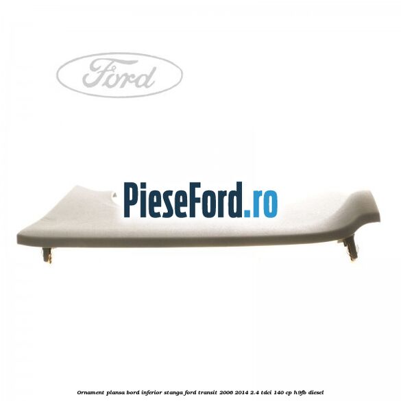 Ornament plansa bord inferior stanga Ford Transit 2006-2014 2.4 TDCi 140 cp H9FB diesel