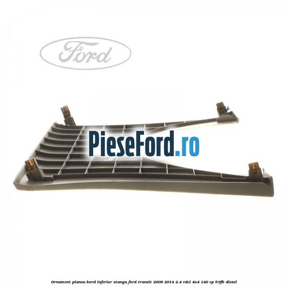 Ornament plansa bord inferior stanga Ford Transit 2006-2014 2.4 TDCi 4x4 140 cp H9FB diesel