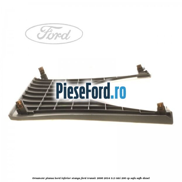 Ornament plansa bord inferior stanga Ford Transit 2006-2014 3.2 TDCi 200 cp SAFA, SAFB diesel