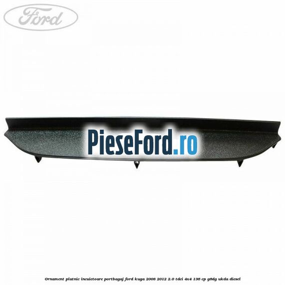 Ornament platnic incuietoare portbagaj Ford Kuga 2008-2012 2.0 TDCi 4x4 136 cp G6DG, UKDA diesel
