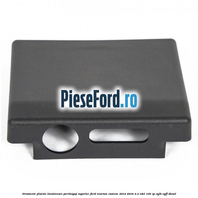 Ornament platnic incuietoare portbagaj superior Ford Tourneo Custom 2014-2018 2.2 TDCi 125 cp CYF4, CYFF diesel