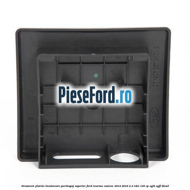 Ornament platnic incuietoare portbagaj superior Ford Tourneo Custom 2014-2018 2.2 TDCi 125 cp CYF4, CYFF diesel