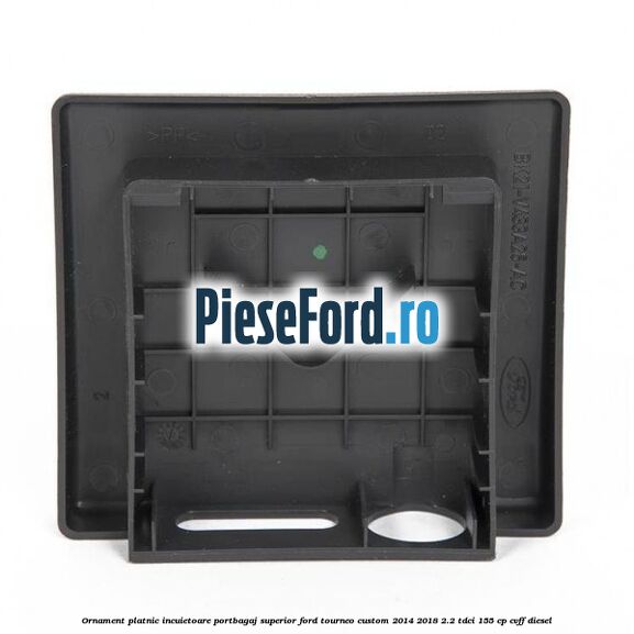 Ornament platnic incuietoare portbagaj superior Ford Tourneo Custom 2014-2018 2.2 TDCi 155 cp CVFF diesel