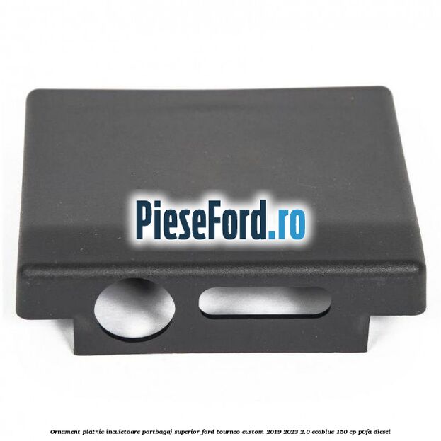 Ornament platnic incuietoare portbagaj superior Ford Tourneo Custom 2019-2023 2.0 EcoBlue 150 cp P0FA diesel