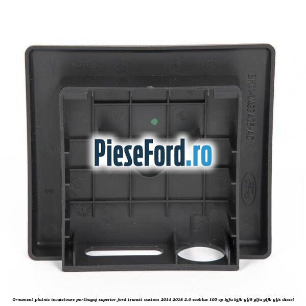 Ornament platnic incuietoare portbagaj superior Ford Transit Custom 2014-2018 2.0 EcoBlue 105 cp BJFA, BJFB, YLF6, YLFA, YLFB, YLFS diesel