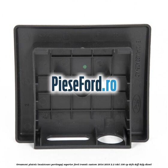 Ornament platnic incuietoare portbagaj superior Ford Transit Custom 2014-2018 2.2 TDCi 100 cp Ornament platnic incuietoare portbagaj superior Ford Transit Custom 2014-2018 2.2 TDCi 100 cp DRF4, DRFF, DRFG diesel