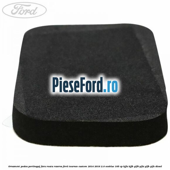 Ornament podea portbagaj fara roata rezerva Ford Tourneo Custom 2014-2018 2.0 EcoBlue 105 cp BJFA, BJFB, YLF6, YLFA, YLFB, YLFS diesel