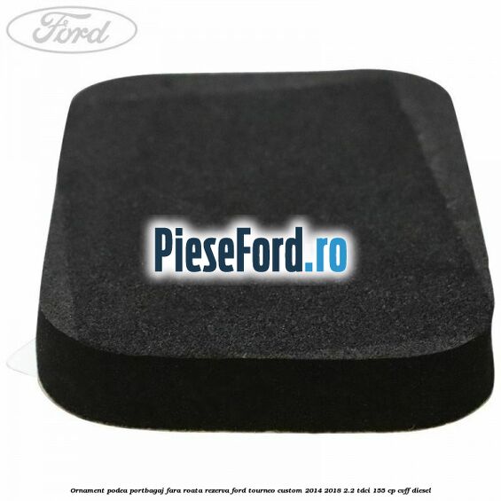Ornament podea portbagaj fara roata rezerva Ford Tourneo Custom 2014-2018 2.2 TDCi 155 cp Ornament podea portbagaj fara roata rezerva Ford Tourneo Custom 2014-2018 2.2 TDCi 155 cp CVFF diesel