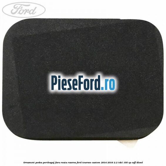 Ornament podea portbagaj fara roata rezerva Ford Tourneo Custom 2014-2018 2.2 TDCi 155 cp Ornament podea portbagaj fara roata rezerva Ford Tourneo Custom 2014-2018 2.2 TDCi 155 cp CVFF diesel