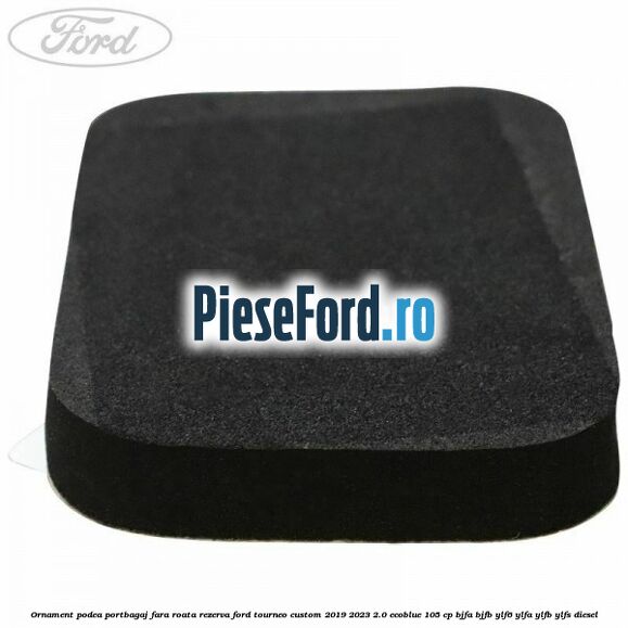 Ornament podea portbagaj fara roata rezerva Ford Tourneo Custom 2019-2023 2.0 EcoBlue 105 cp BJFA, BJFB, YLF6, YLFA, YLFB, YLFS diesel
