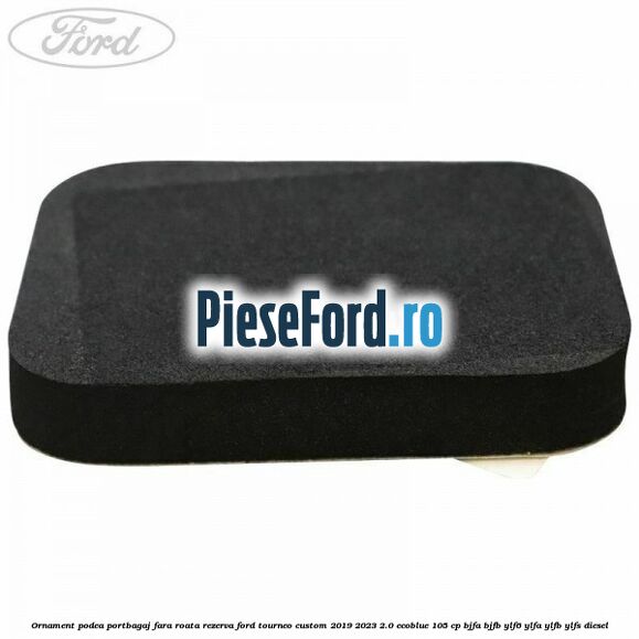 Ornament podea portbagaj fara roata rezerva Ford Tourneo Custom 2019-2023 2.0 EcoBlue 105 cp BJFA, BJFB, YLF6, YLFA, YLFB, YLFS diesel