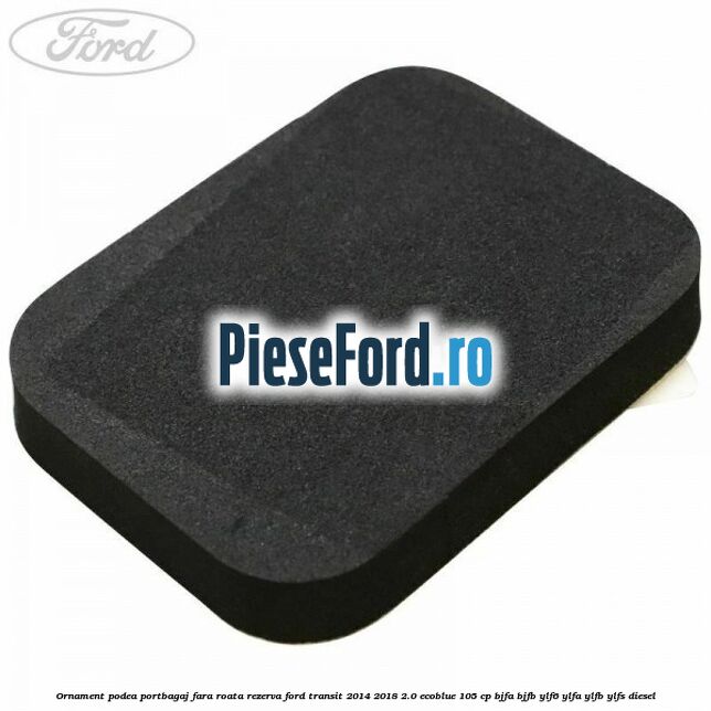 Ornament podea portbagaj fara roata rezerva Ford Transit 2014-2018 2.0 EcoBlue 105 cp BJFA, BJFB, YLF6, YLFA, YLFB, YLFS diesel