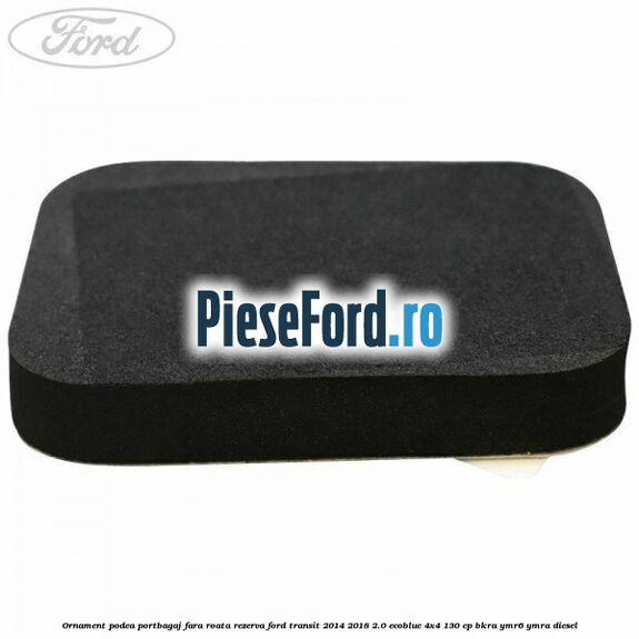 Ornament podea portbagaj fara roata rezerva Ford Transit 2014-2018 2.0 EcoBlue 4x4 130 cp BKRA, YMR6, YMRA diesel