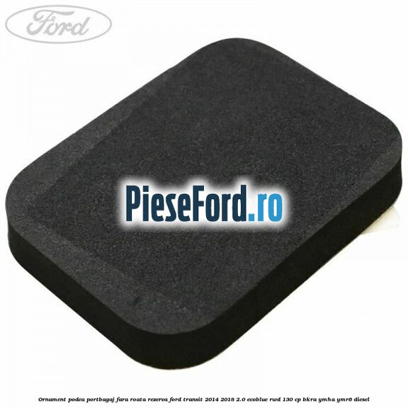 Ornament podea portbagaj fara roata rezerva Ford Transit 2014-2018 2.0 EcoBlue RWD 130 cp BKRA, YMHA, YMR6 diesel