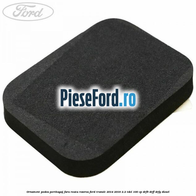 Ornament podea portbagaj fara roata rezerva Ford Transit 2014-2018 2.2 TDCi 100 cp DRF5, DRFF, DRFG diesel