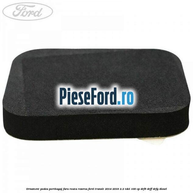 Ornament podea portbagaj fara roata rezerva Ford Transit 2014-2018 2.2 TDCi 100 cp DRF5, DRFF, DRFG diesel