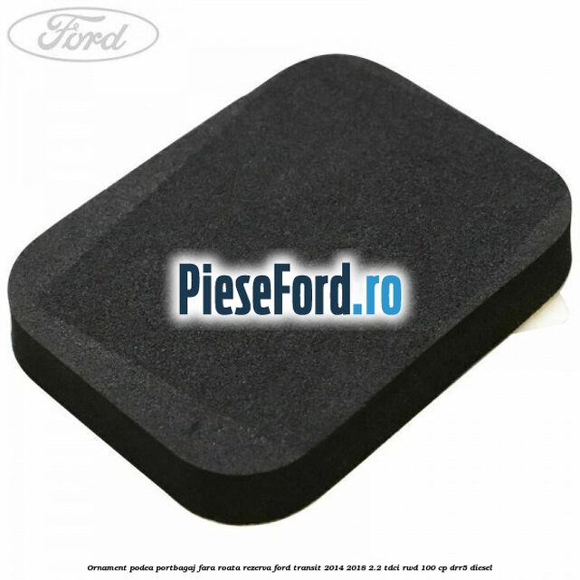 Ornament podea portbagaj fara roata rezerva Ford Transit 2014-2018 2.2 TDCi RWD 100 cp Ornament podea portbagaj fara roata rezerva Ford Transit 2014-2018 2.2 TDCi RWD 100 cp DRR5 diesel