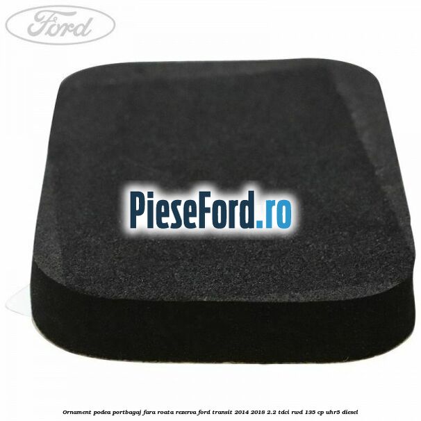 Ornament podea portbagaj fara roata rezerva Ford Transit 2014-2018 2.2 TDCi RWD 135 cp UHR5 diesel