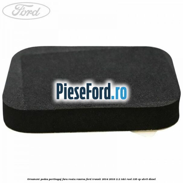 Ornament podea portbagaj fara roata rezerva Ford Transit 2014-2018 2.2 TDCi RWD 135 cp UHR5 diesel