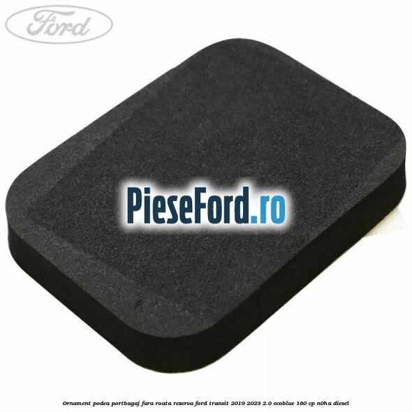 Ornament podea portbagaj fara roata rezerva Ford Transit 2019-2023 2.0 EcoBlue 160 cp N0HA diesel